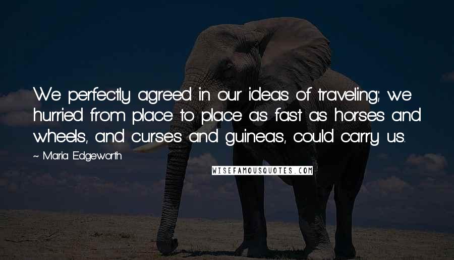 Maria Edgeworth Quotes: We perfectly agreed in our ideas of traveling; we hurried from place to place as fast as horses and wheels, and curses and guineas, could carry us.