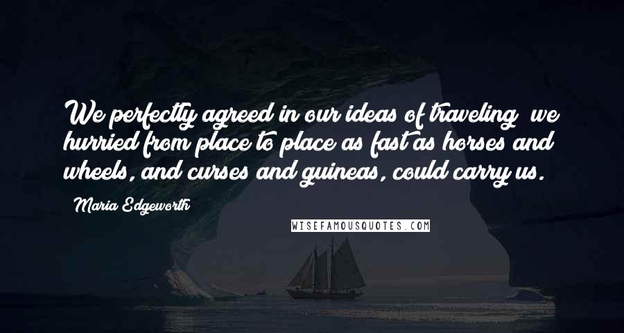 Maria Edgeworth Quotes: We perfectly agreed in our ideas of traveling; we hurried from place to place as fast as horses and wheels, and curses and guineas, could carry us.