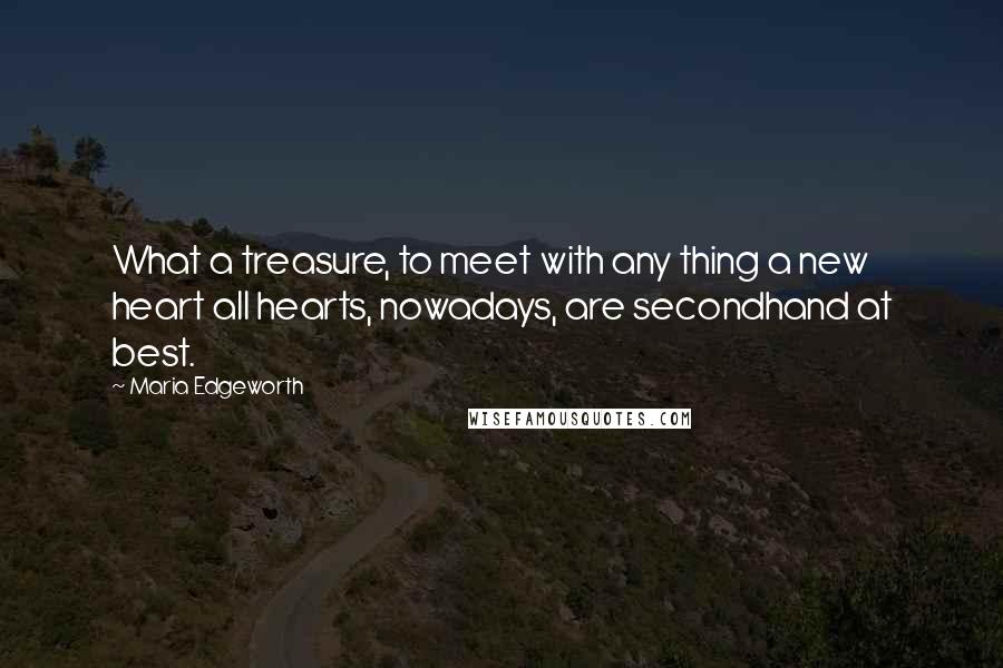 Maria Edgeworth Quotes: What a treasure, to meet with any thing a new heart all hearts, nowadays, are secondhand at best.