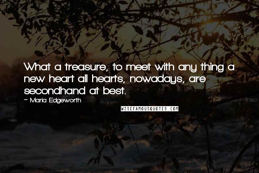 Maria Edgeworth Quotes: What a treasure, to meet with any thing a new heart all hearts, nowadays, are secondhand at best.