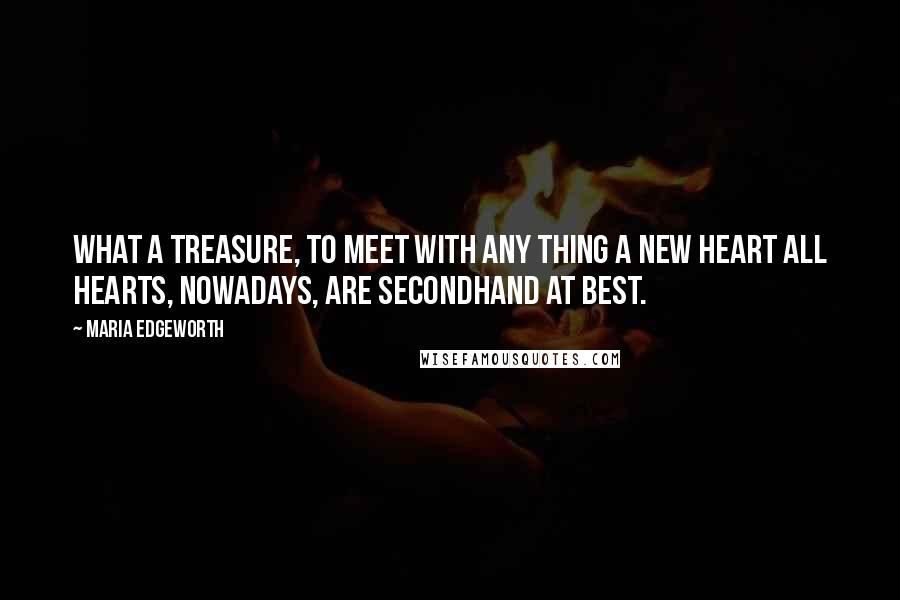 Maria Edgeworth Quotes: What a treasure, to meet with any thing a new heart all hearts, nowadays, are secondhand at best.
