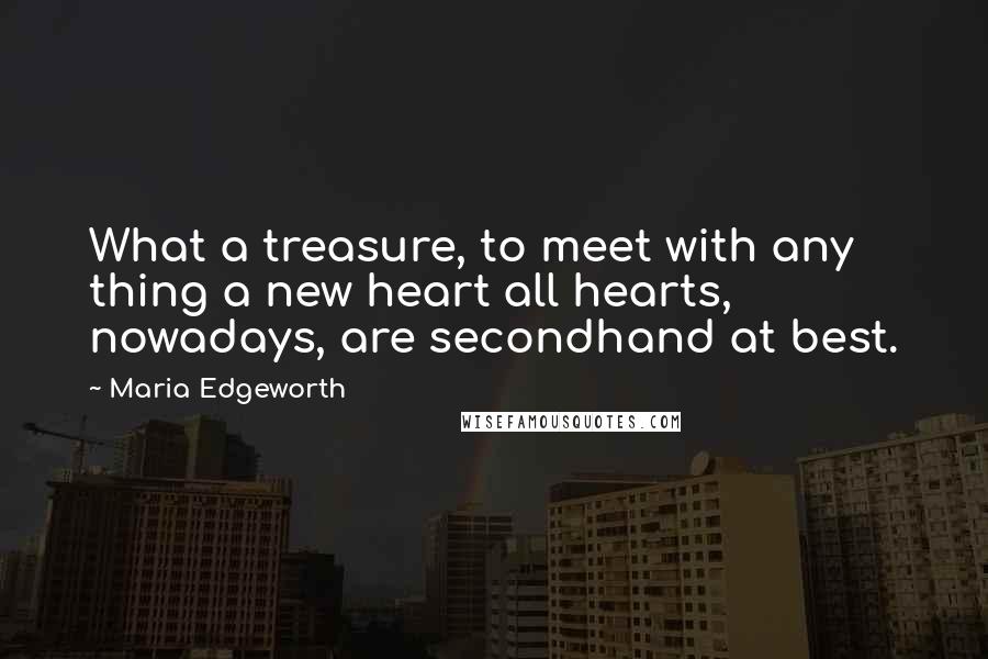 Maria Edgeworth Quotes: What a treasure, to meet with any thing a new heart all hearts, nowadays, are secondhand at best.