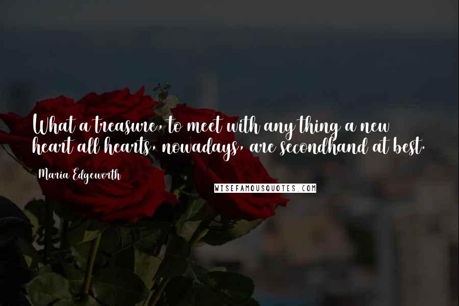 Maria Edgeworth Quotes: What a treasure, to meet with any thing a new heart all hearts, nowadays, are secondhand at best.