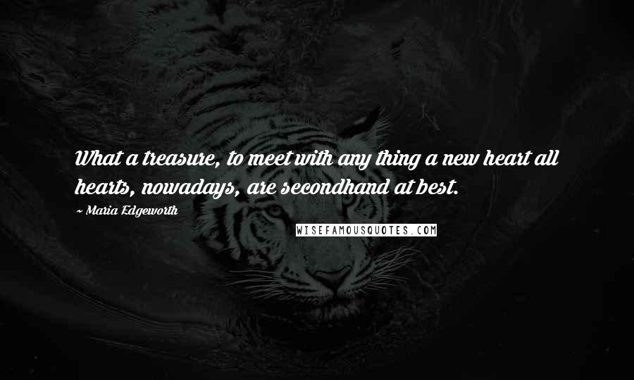 Maria Edgeworth Quotes: What a treasure, to meet with any thing a new heart all hearts, nowadays, are secondhand at best.