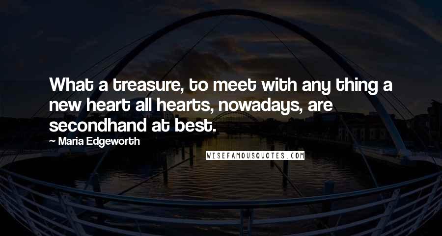 Maria Edgeworth Quotes: What a treasure, to meet with any thing a new heart all hearts, nowadays, are secondhand at best.