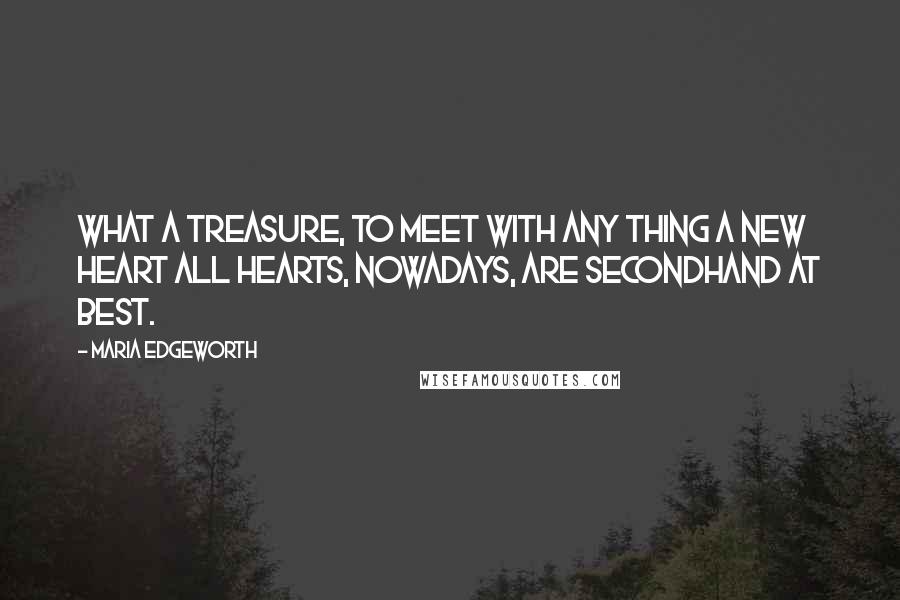Maria Edgeworth Quotes: What a treasure, to meet with any thing a new heart all hearts, nowadays, are secondhand at best.