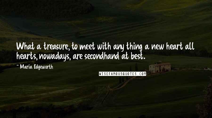 Maria Edgeworth Quotes: What a treasure, to meet with any thing a new heart all hearts, nowadays, are secondhand at best.