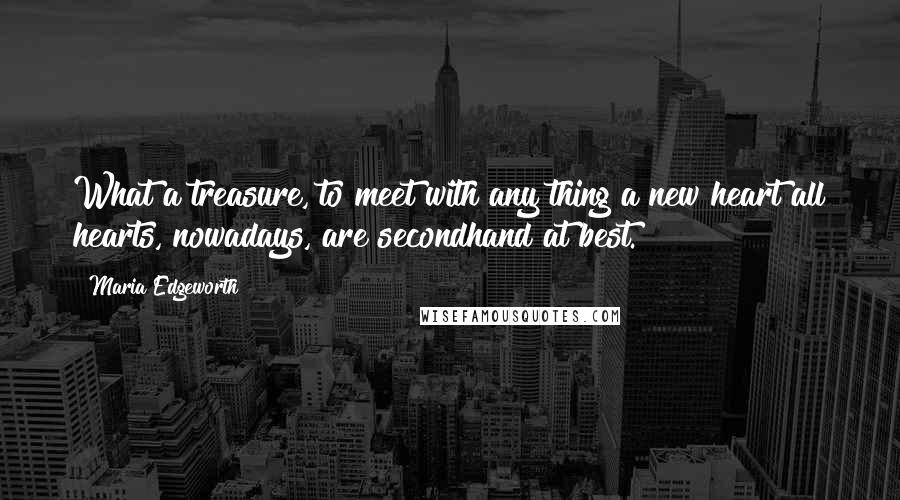 Maria Edgeworth Quotes: What a treasure, to meet with any thing a new heart all hearts, nowadays, are secondhand at best.