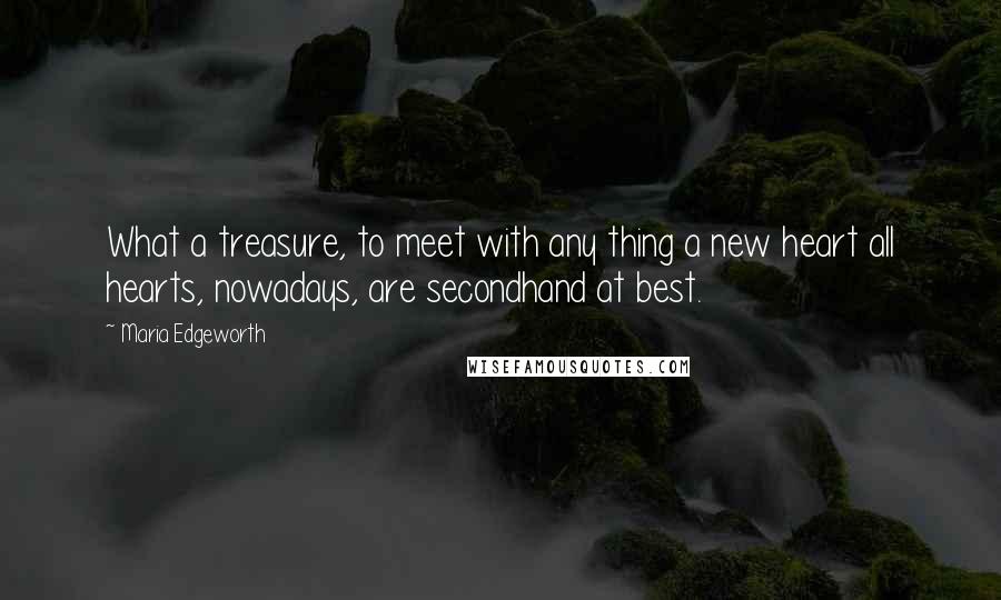 Maria Edgeworth Quotes: What a treasure, to meet with any thing a new heart all hearts, nowadays, are secondhand at best.