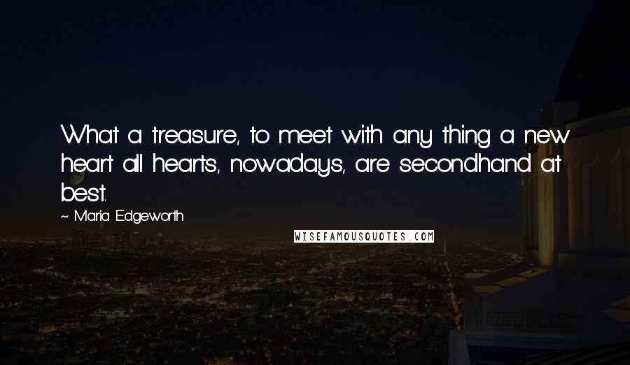 Maria Edgeworth Quotes: What a treasure, to meet with any thing a new heart all hearts, nowadays, are secondhand at best.