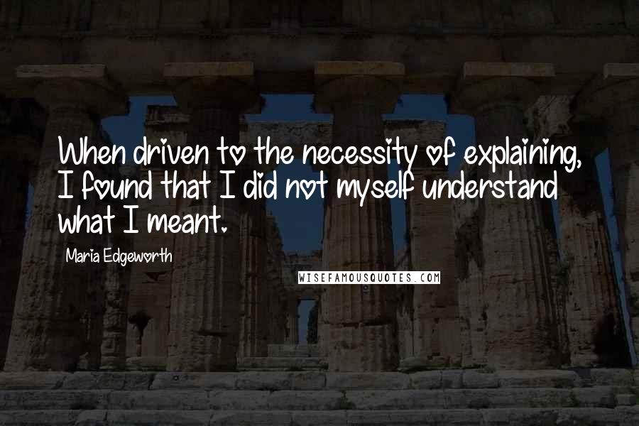 Maria Edgeworth Quotes: When driven to the necessity of explaining, I found that I did not myself understand what I meant.