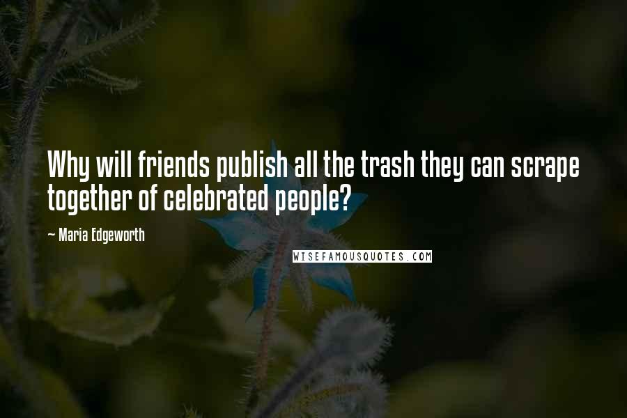 Maria Edgeworth Quotes: Why will friends publish all the trash they can scrape together of celebrated people?