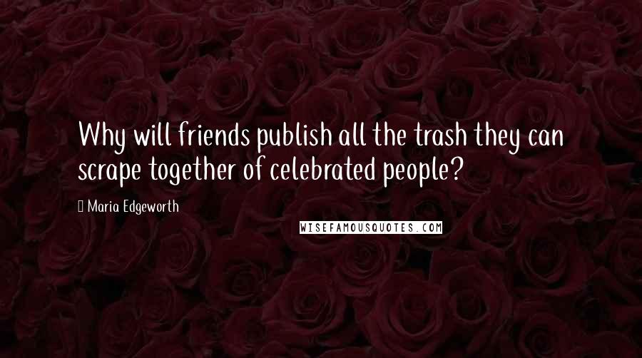 Maria Edgeworth Quotes: Why will friends publish all the trash they can scrape together of celebrated people?