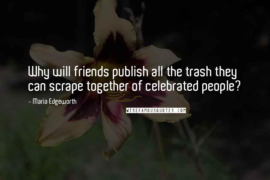 Maria Edgeworth Quotes: Why will friends publish all the trash they can scrape together of celebrated people?