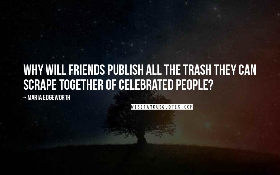 Maria Edgeworth Quotes: Why will friends publish all the trash they can scrape together of celebrated people?