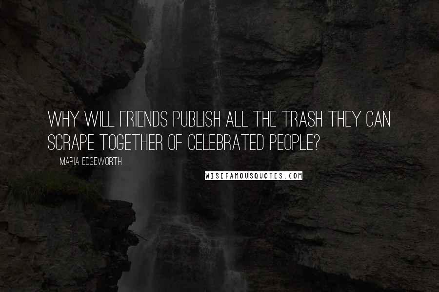 Maria Edgeworth Quotes: Why will friends publish all the trash they can scrape together of celebrated people?