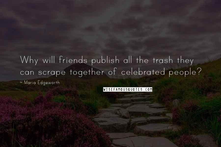 Maria Edgeworth Quotes: Why will friends publish all the trash they can scrape together of celebrated people?