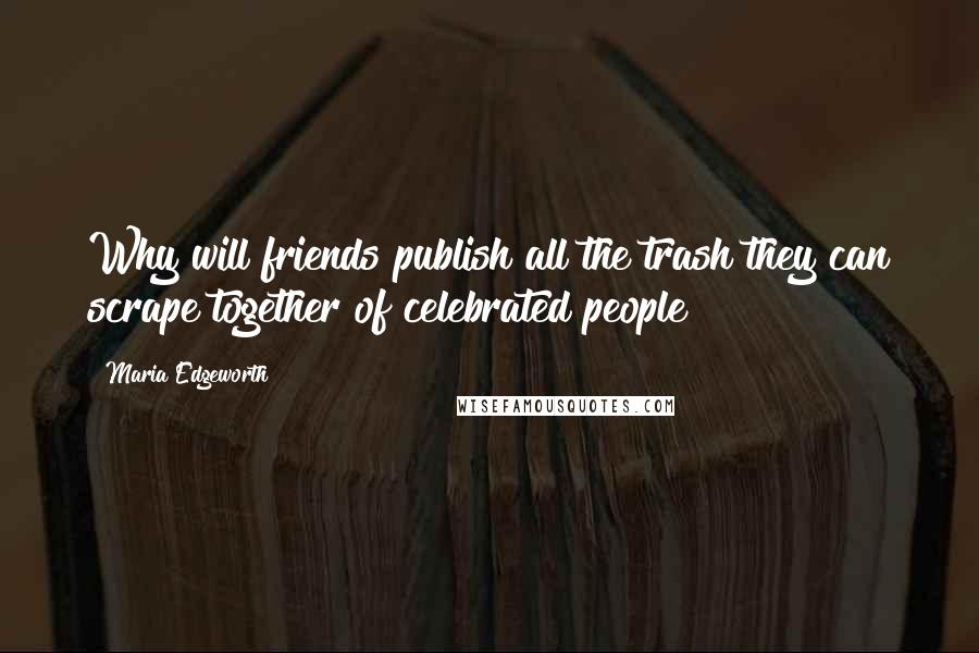 Maria Edgeworth Quotes: Why will friends publish all the trash they can scrape together of celebrated people?