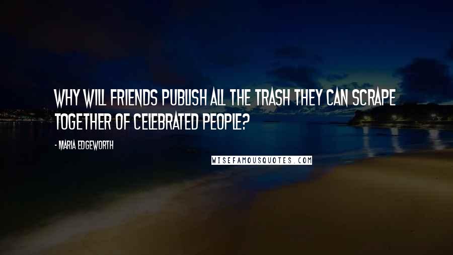 Maria Edgeworth Quotes: Why will friends publish all the trash they can scrape together of celebrated people?