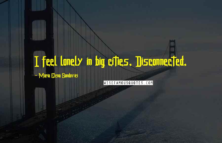 Maria Elena Sandovici Quotes: I feel lonely in big cities. Disconnected.