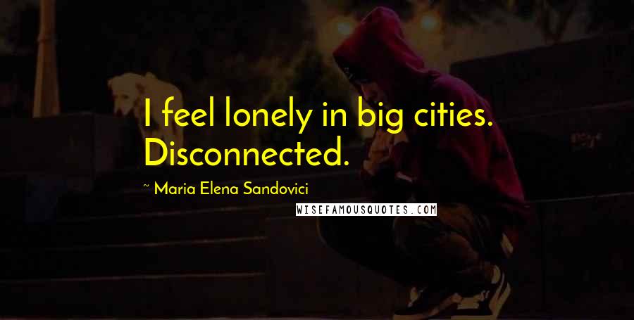 Maria Elena Sandovici Quotes: I feel lonely in big cities. Disconnected.