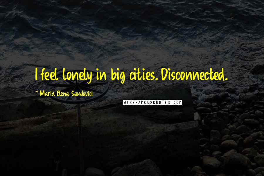 Maria Elena Sandovici Quotes: I feel lonely in big cities. Disconnected.