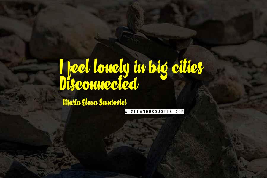 Maria Elena Sandovici Quotes: I feel lonely in big cities. Disconnected.