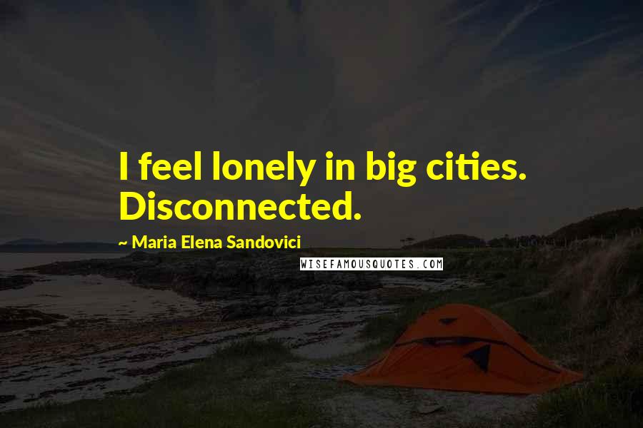 Maria Elena Sandovici Quotes: I feel lonely in big cities. Disconnected.