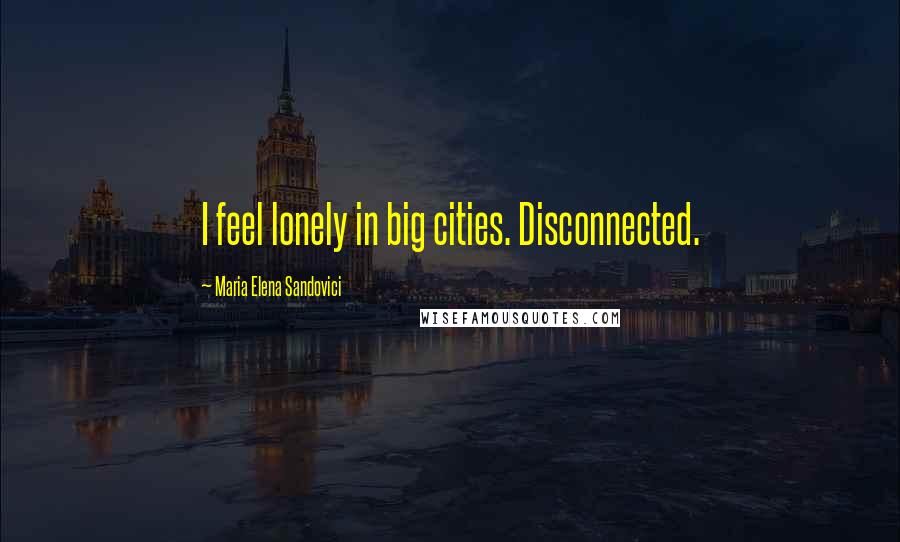 Maria Elena Sandovici Quotes: I feel lonely in big cities. Disconnected.