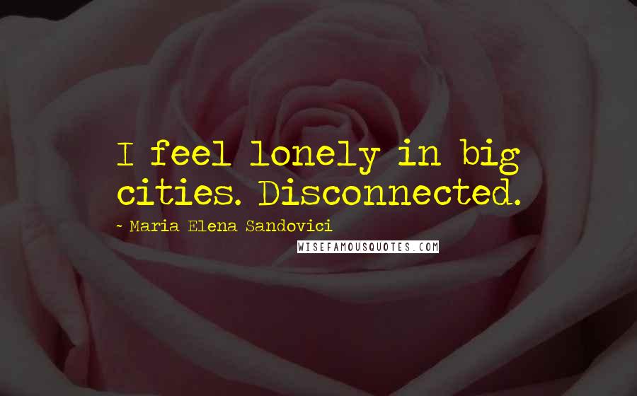 Maria Elena Sandovici Quotes: I feel lonely in big cities. Disconnected.