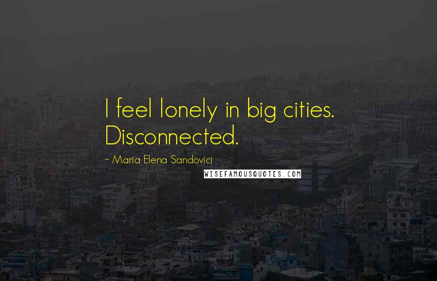 Maria Elena Sandovici Quotes: I feel lonely in big cities. Disconnected.