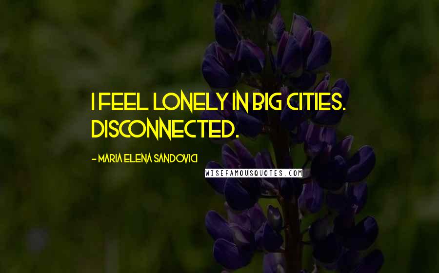 Maria Elena Sandovici Quotes: I feel lonely in big cities. Disconnected.