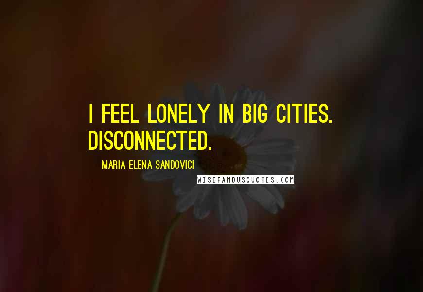 Maria Elena Sandovici Quotes: I feel lonely in big cities. Disconnected.