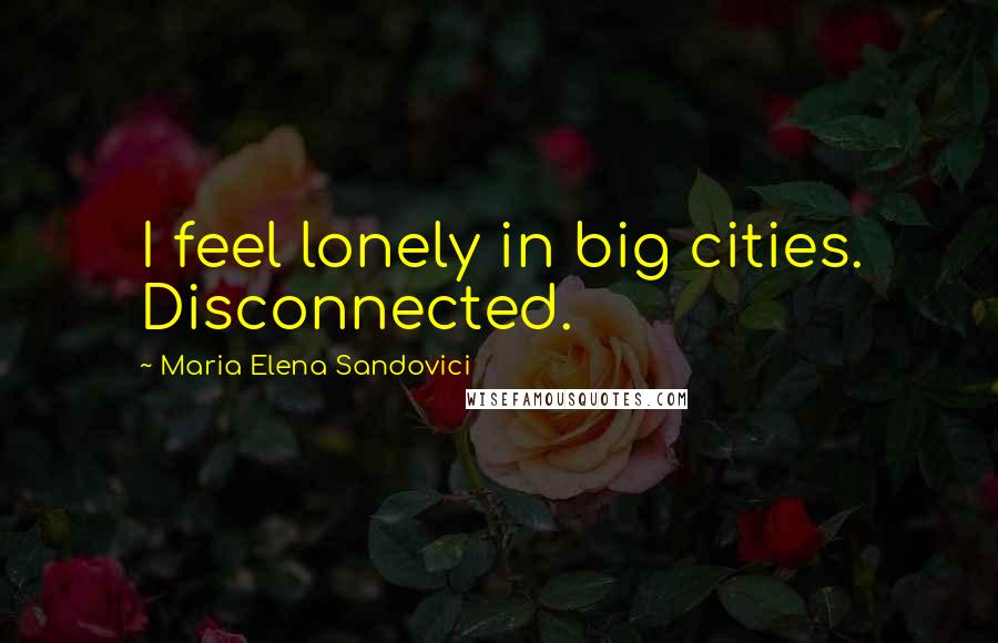 Maria Elena Sandovici Quotes: I feel lonely in big cities. Disconnected.