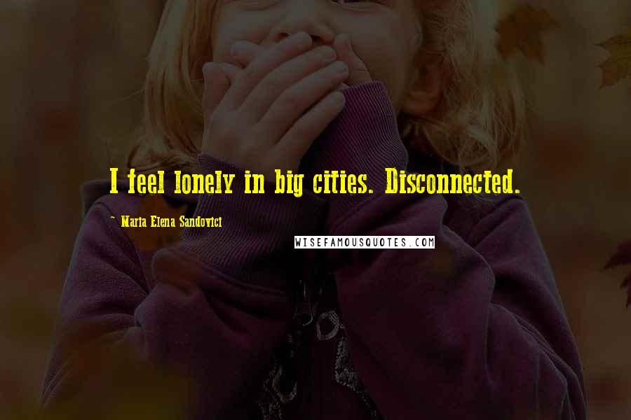 Maria Elena Sandovici Quotes: I feel lonely in big cities. Disconnected.