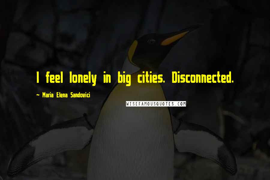 Maria Elena Sandovici Quotes: I feel lonely in big cities. Disconnected.