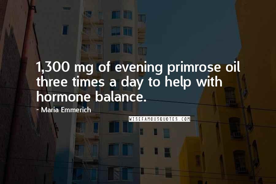 Maria Emmerich Quotes: 1,300 mg of evening primrose oil three times a day to help with hormone balance.