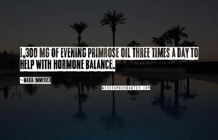 Maria Emmerich Quotes: 1,300 mg of evening primrose oil three times a day to help with hormone balance.