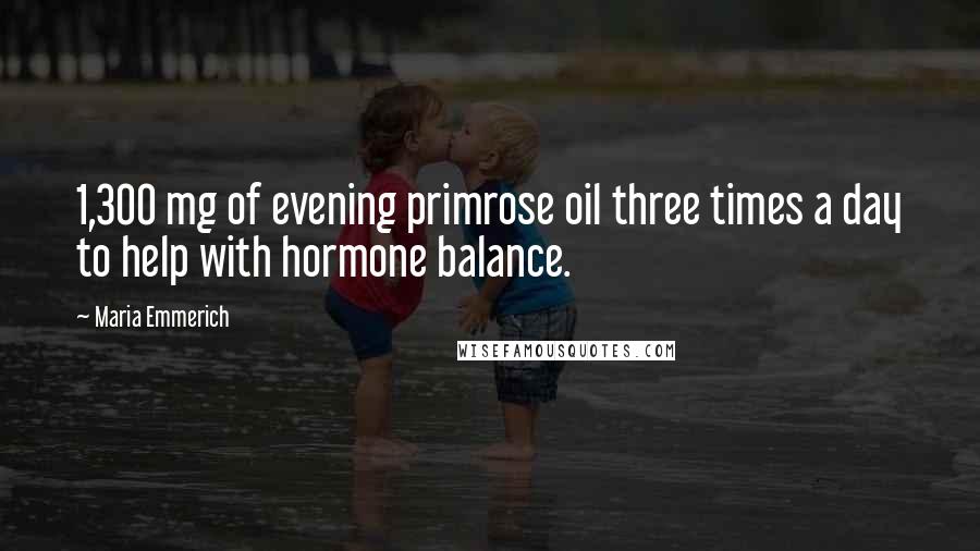 Maria Emmerich Quotes: 1,300 mg of evening primrose oil three times a day to help with hormone balance.