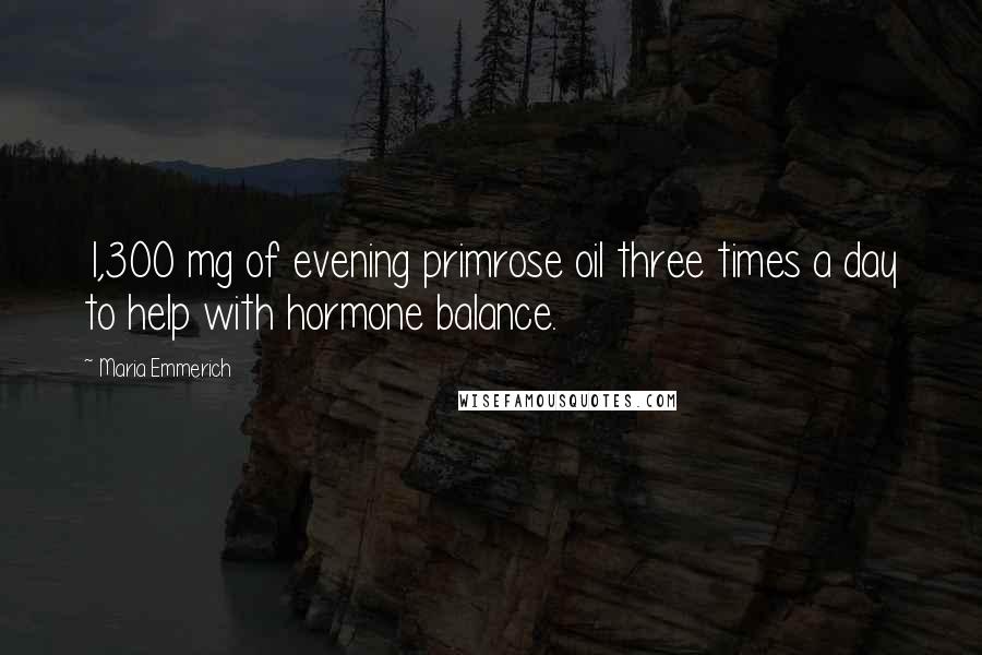 Maria Emmerich Quotes: 1,300 mg of evening primrose oil three times a day to help with hormone balance.