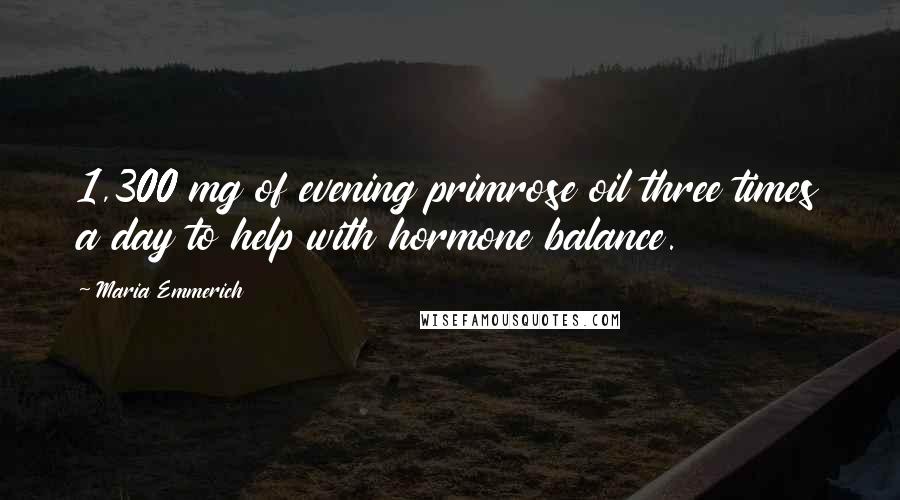 Maria Emmerich Quotes: 1,300 mg of evening primrose oil three times a day to help with hormone balance.