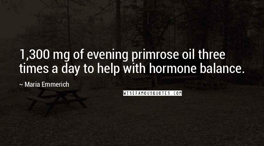 Maria Emmerich Quotes: 1,300 mg of evening primrose oil three times a day to help with hormone balance.