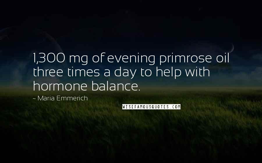 Maria Emmerich Quotes: 1,300 mg of evening primrose oil three times a day to help with hormone balance.