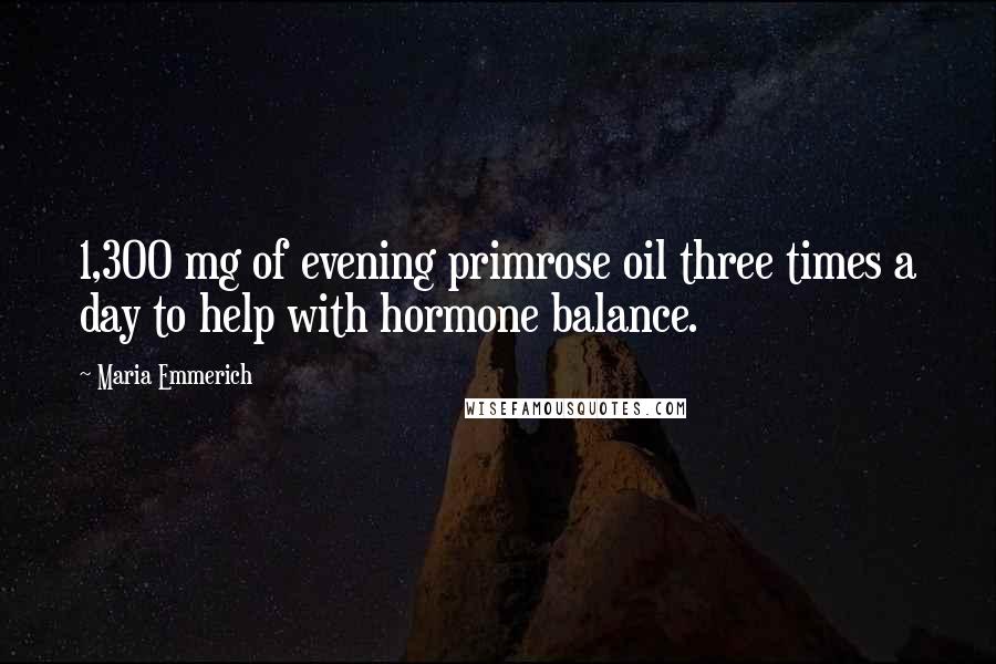 Maria Emmerich Quotes: 1,300 mg of evening primrose oil three times a day to help with hormone balance.