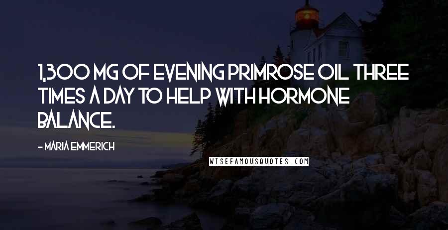 Maria Emmerich Quotes: 1,300 mg of evening primrose oil three times a day to help with hormone balance.