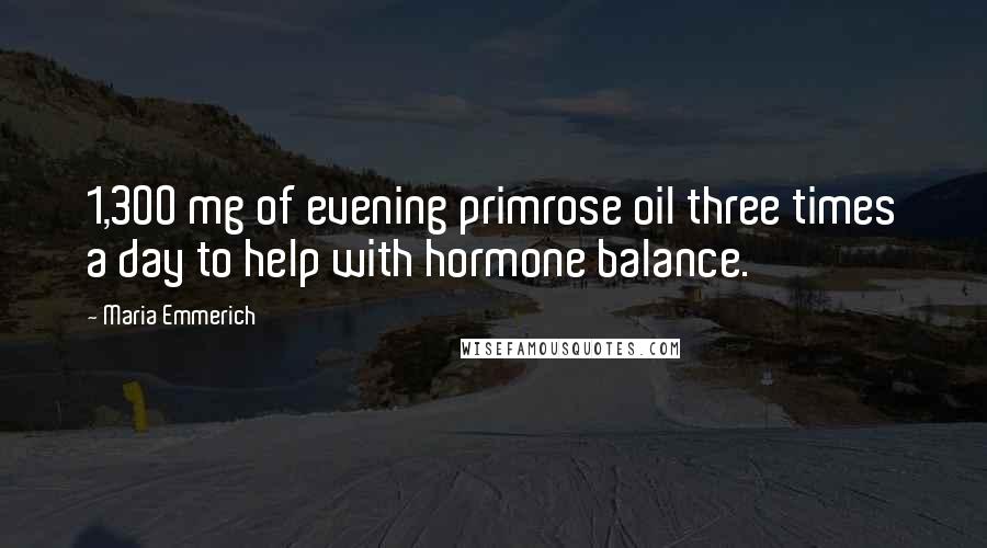 Maria Emmerich Quotes: 1,300 mg of evening primrose oil three times a day to help with hormone balance.