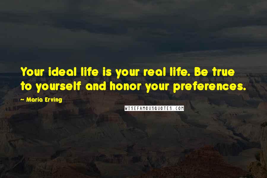 Maria Erving Quotes: Your ideal life is your real life. Be true to yourself and honor your preferences.