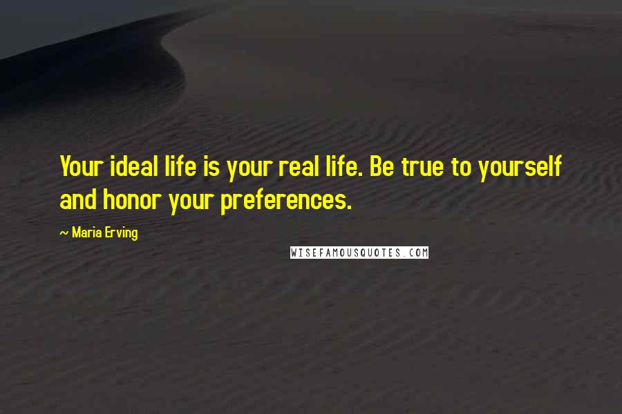 Maria Erving Quotes: Your ideal life is your real life. Be true to yourself and honor your preferences.