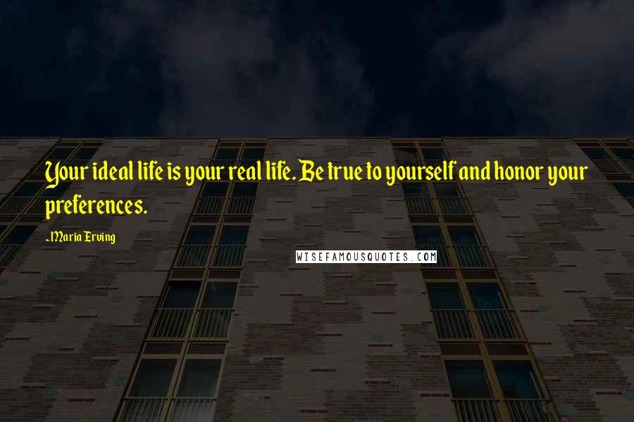Maria Erving Quotes: Your ideal life is your real life. Be true to yourself and honor your preferences.