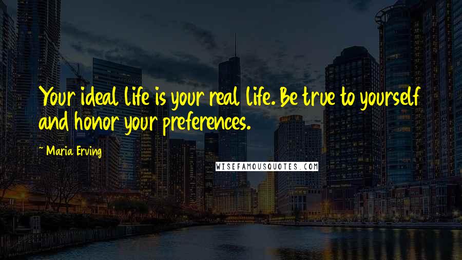 Maria Erving Quotes: Your ideal life is your real life. Be true to yourself and honor your preferences.